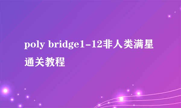 poly bridge1-12非人类满星通关教程