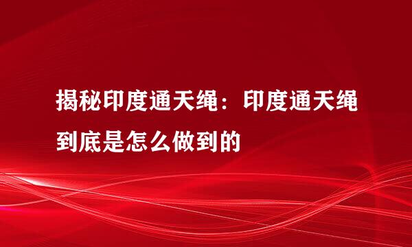 揭秘印度通天绳：印度通天绳到底是怎么做到的