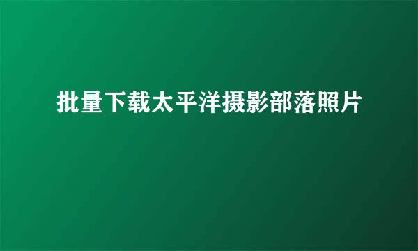 批量下载太平洋摄影部落照片