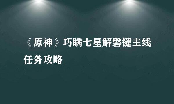 《原神》巧瞒七星解磐键主线任务攻略