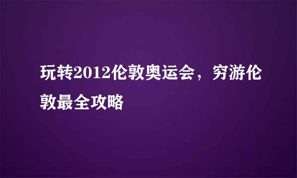 玩转2012伦敦奥运会，穷游伦敦最全攻略