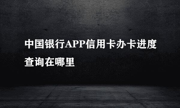 中国银行APP信用卡办卡进度查询在哪里