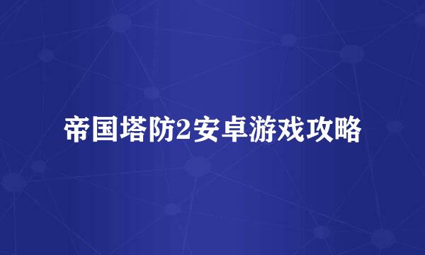 帝国塔防2安卓游戏攻略