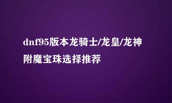 dnf95版本龙骑士/龙皇/龙神附魔宝珠选择推荐