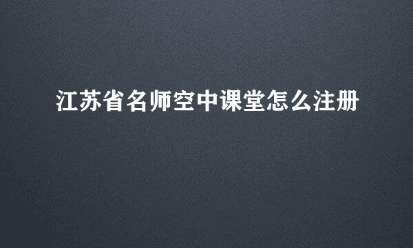 江苏省名师空中课堂怎么注册