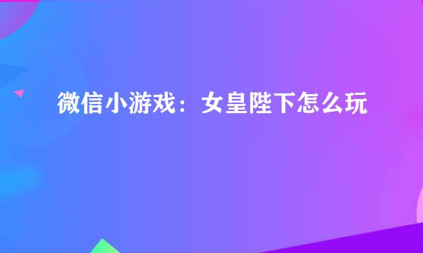 微信小游戏：女皇陛下怎么玩