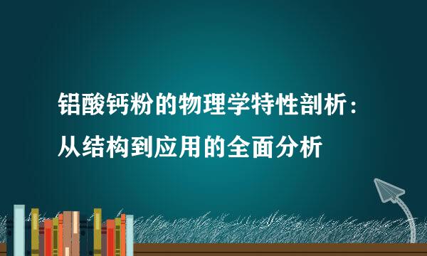 铝酸钙粉的物理学特性剖析：从结构到应用的全面分析