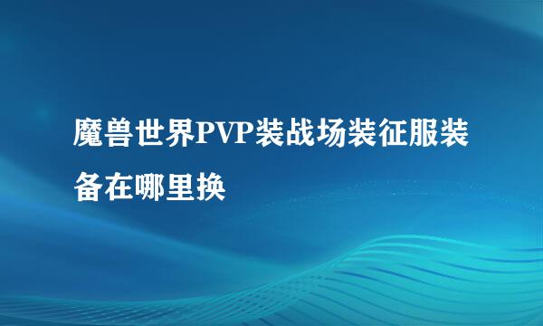 魔兽世界PVP装战场装征服装备在哪里换