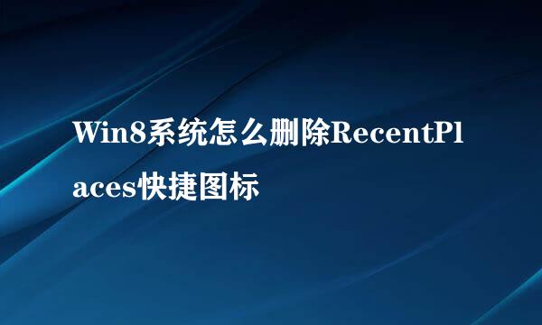 Win8系统怎么删除RecentPlaces快捷图标