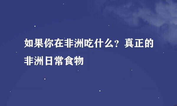 如果你在非洲吃什么？真正的非洲日常食物