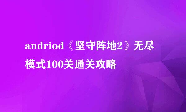 andriod《坚守阵地2》无尽模式100关通关攻略