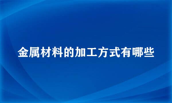 金属材料的加工方式有哪些