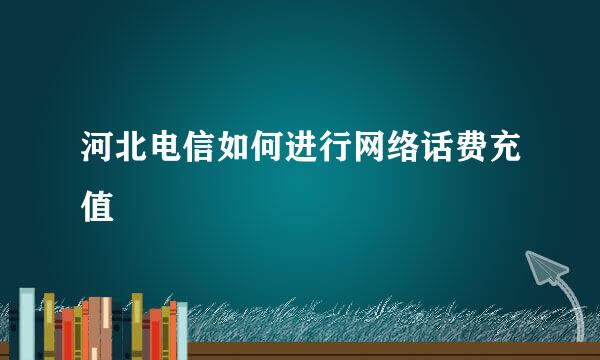 河北电信如何进行网络话费充值