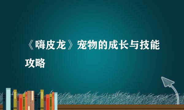 《嗨皮龙》宠物的成长与技能攻略