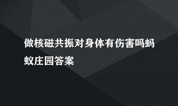 做核磁共振对身体有伤害吗蚂蚁庄园答案