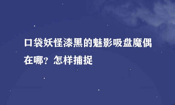 口袋妖怪漆黑的魅影吸盘魔偶在哪？怎样捕捉