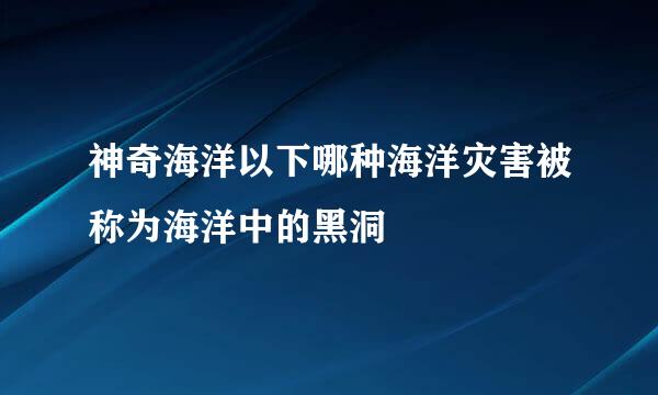 神奇海洋以下哪种海洋灾害被称为海洋中的黑洞