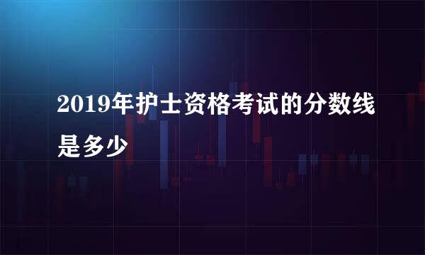 2019年护士资格考试的分数线是多少