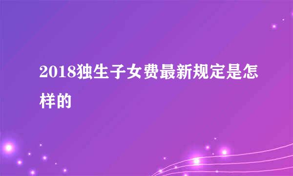 2018独生子女费最新规定是怎样的