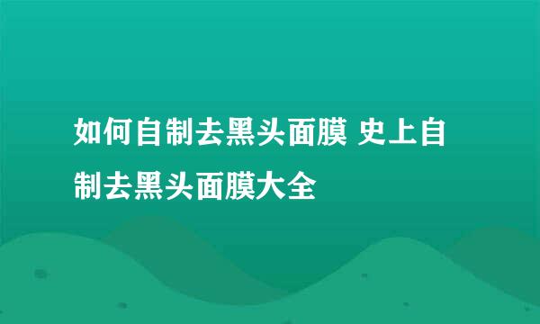 如何自制去黑头面膜 史上自制去黑头面膜大全