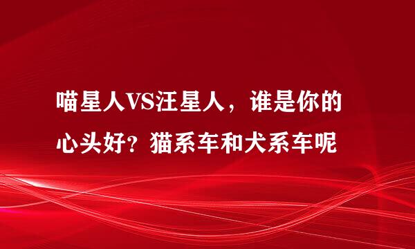 喵星人VS汪星人，谁是你的心头好？猫系车和犬系车呢