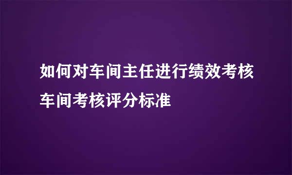 如何对车间主任进行绩效考核车间考核评分标准