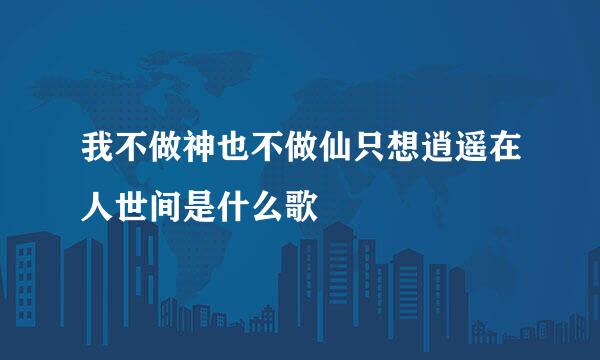 我不做神也不做仙只想逍遥在人世间是什么歌