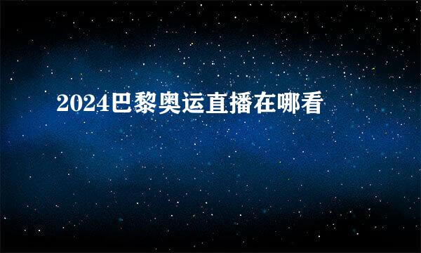 2024巴黎奥运直播在哪看