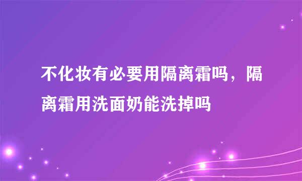 不化妆有必要用隔离霜吗，隔离霜用洗面奶能洗掉吗