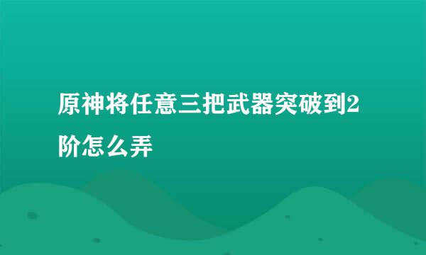 原神将任意三把武器突破到2阶怎么弄