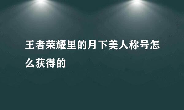 王者荣耀里的月下美人称号怎么获得的