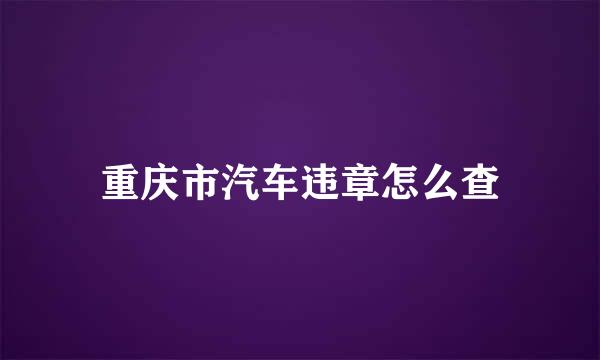 重庆市汽车违章怎么查