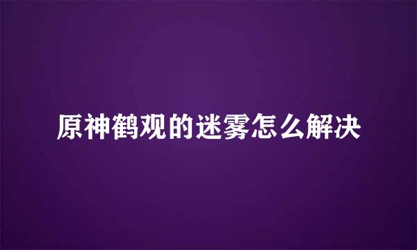 原神鹤观的迷雾怎么解决