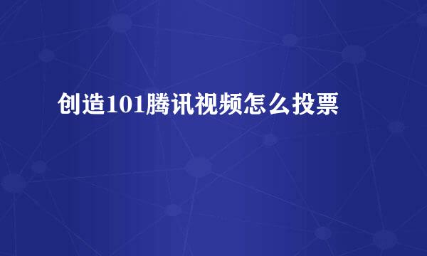 创造101腾讯视频怎么投票