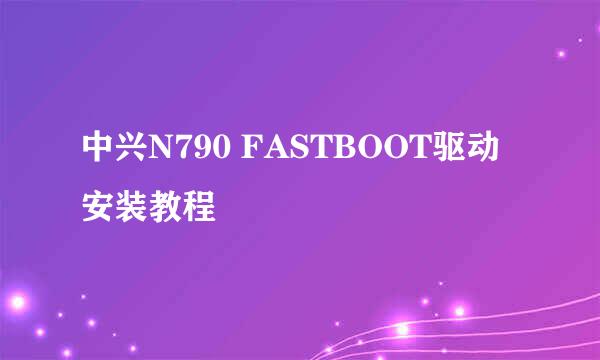 中兴N790 FASTBOOT驱动安装教程