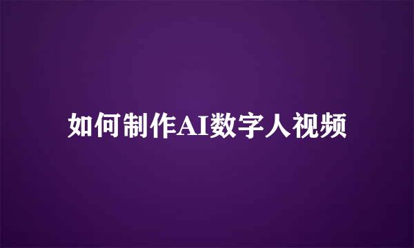 如何制作AI数字人视频