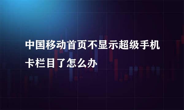 中国移动首页不显示超级手机卡栏目了怎么办