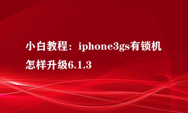 小白教程：iphone3gs有锁机怎样升级6.1.3