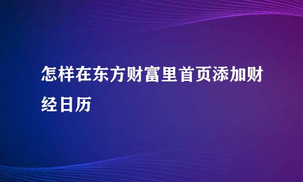 怎样在东方财富里首页添加财经日历