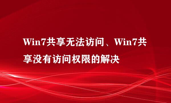 Win7共享无法访问、Win7共享没有访问权限的解决