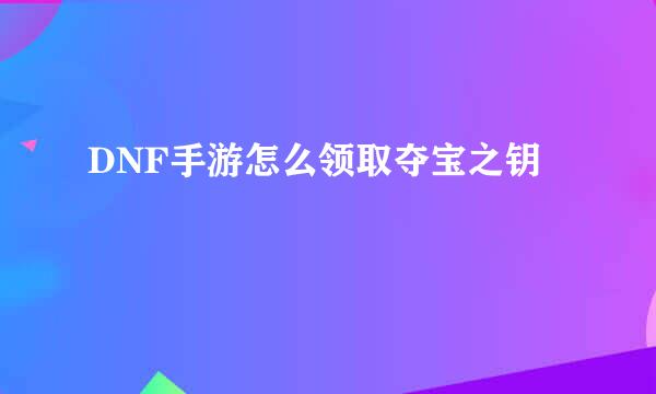 DNF手游怎么领取夺宝之钥