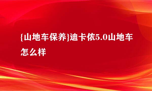 {山地车保养}迪卡侬5.0山地车怎么样