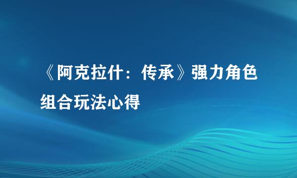 《阿克拉什：传承》强力角色组合玩法心得