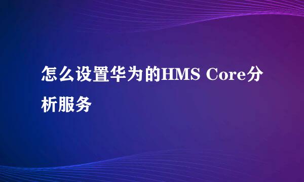 怎么设置华为的HMS Core分析服务