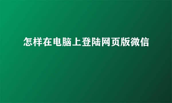 怎样在电脑上登陆网页版微信