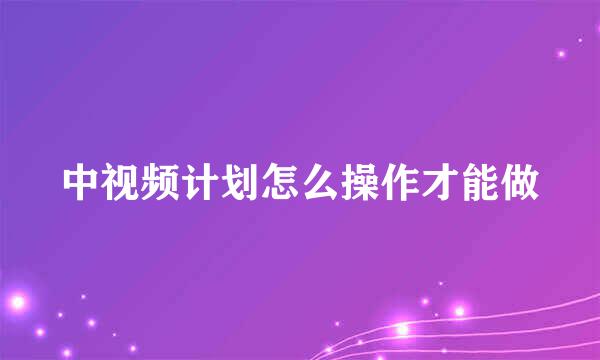 中视频计划怎么操作才能做