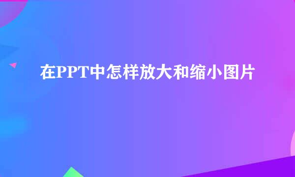 在PPT中怎样放大和缩小图片