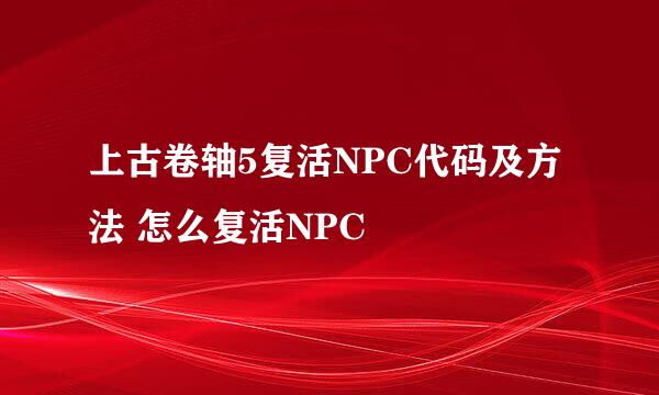 上古卷轴5复活NPC代码及方法 怎么复活NPC