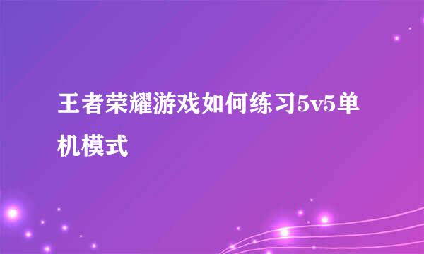 王者荣耀游戏如何练习5v5单机模式