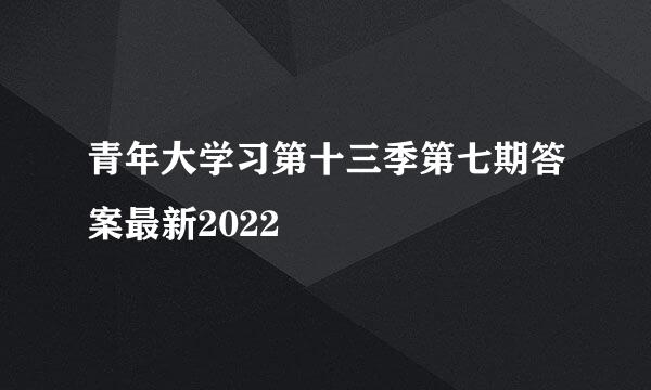 青年大学习第十三季第七期答案最新2022